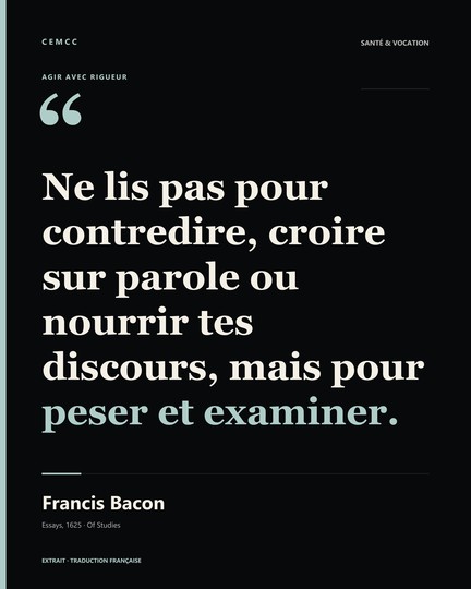 Ne lis pas pour contredire, croire sur parole ou nourrir tes discours, mais pour peser et examiner. — Francis Bacon