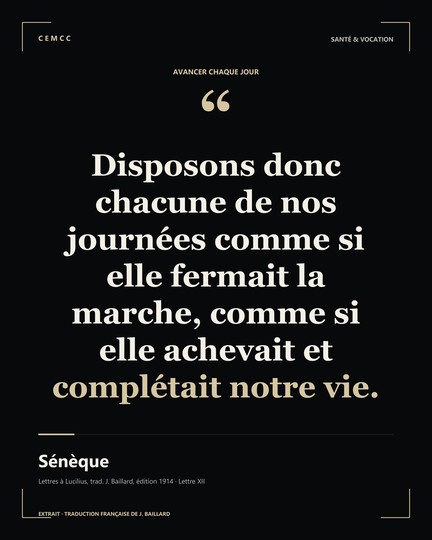 Disposons donc chacune de nos journées comme si elle fermait la marche, comme si elle achevait et complétait notre vie. — Sénèque