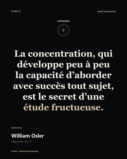 La concentration, qui développe peu à peu la capacité d’aborder avec succès tout sujet, est le secret d’une étude fructueuse. — William Osler